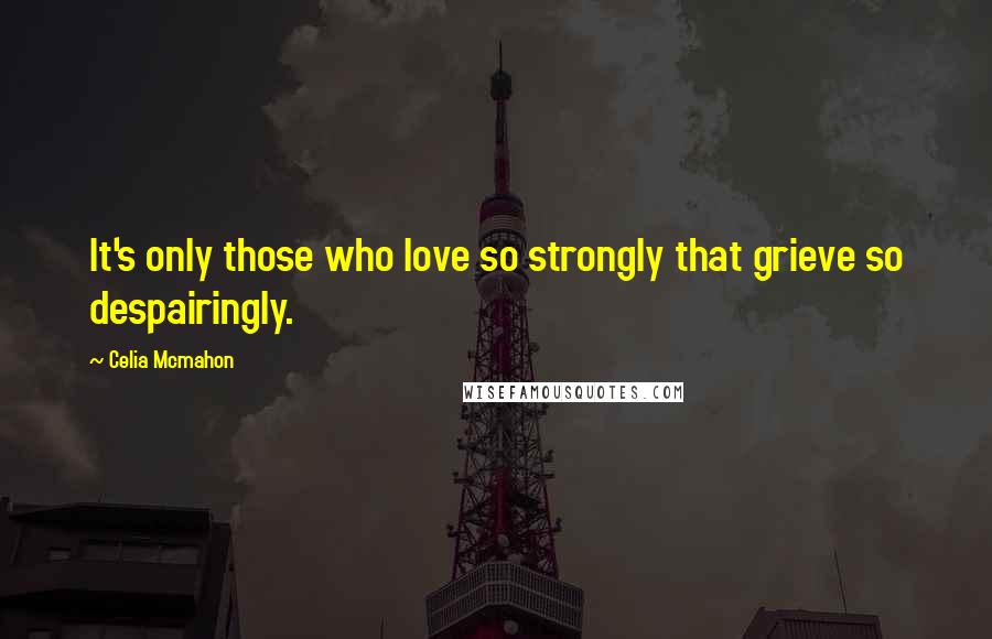 Celia Mcmahon Quotes: It's only those who love so strongly that grieve so despairingly.