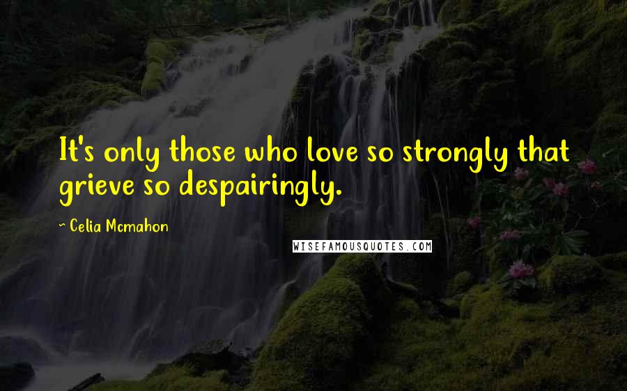 Celia Mcmahon Quotes: It's only those who love so strongly that grieve so despairingly.
