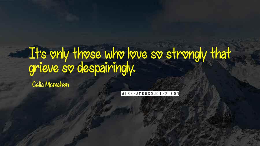 Celia Mcmahon Quotes: It's only those who love so strongly that grieve so despairingly.