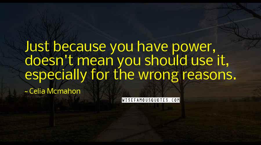 Celia Mcmahon Quotes: Just because you have power, doesn't mean you should use it, especially for the wrong reasons.