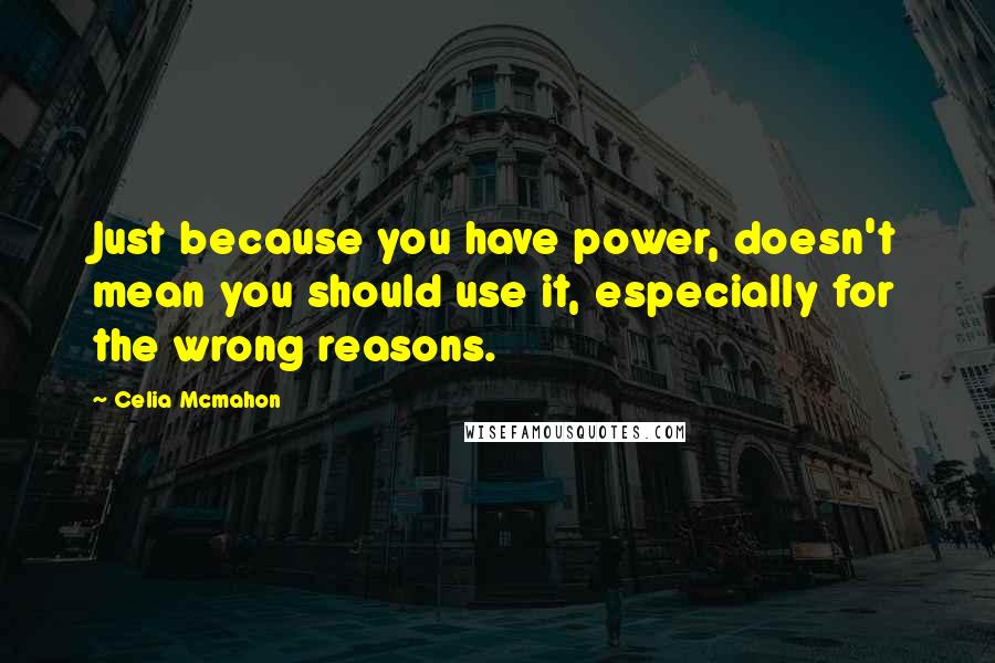 Celia Mcmahon Quotes: Just because you have power, doesn't mean you should use it, especially for the wrong reasons.