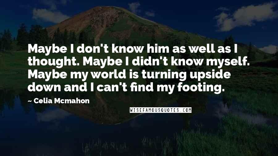 Celia Mcmahon Quotes: Maybe I don't know him as well as I thought. Maybe I didn't know myself. Maybe my world is turning upside down and I can't find my footing.