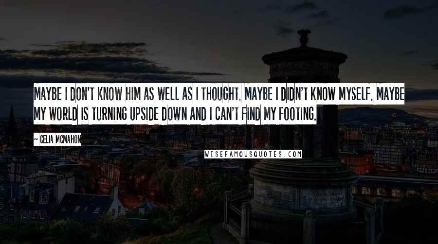 Celia Mcmahon Quotes: Maybe I don't know him as well as I thought. Maybe I didn't know myself. Maybe my world is turning upside down and I can't find my footing.