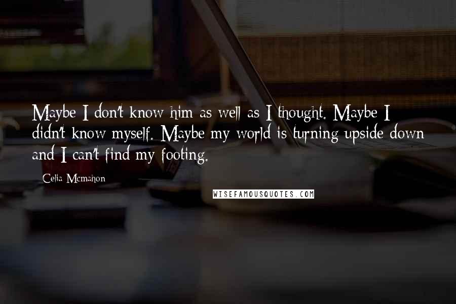 Celia Mcmahon Quotes: Maybe I don't know him as well as I thought. Maybe I didn't know myself. Maybe my world is turning upside down and I can't find my footing.