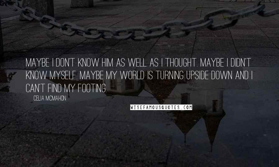 Celia Mcmahon Quotes: Maybe I don't know him as well as I thought. Maybe I didn't know myself. Maybe my world is turning upside down and I can't find my footing.