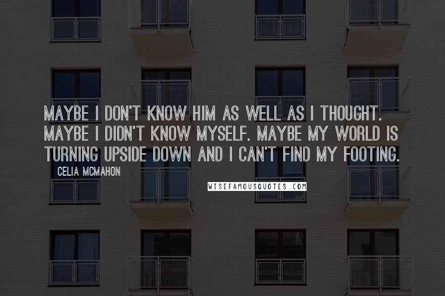 Celia Mcmahon Quotes: Maybe I don't know him as well as I thought. Maybe I didn't know myself. Maybe my world is turning upside down and I can't find my footing.