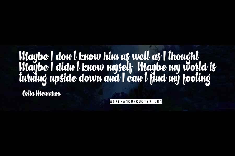 Celia Mcmahon Quotes: Maybe I don't know him as well as I thought. Maybe I didn't know myself. Maybe my world is turning upside down and I can't find my footing.