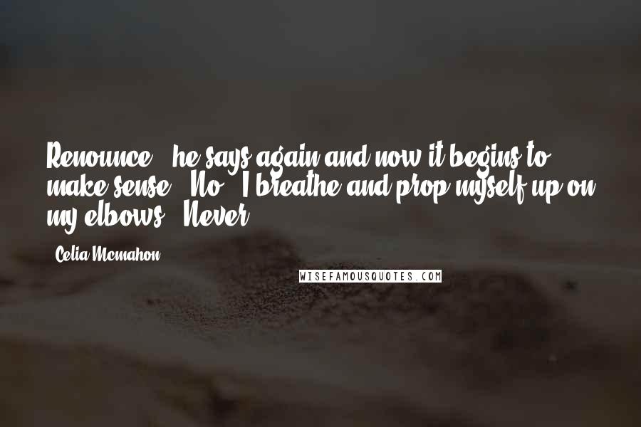 Celia Mcmahon Quotes: Renounce," he says again and now it begins to make sense. "No," I breathe and prop myself up on my elbows. "Never.