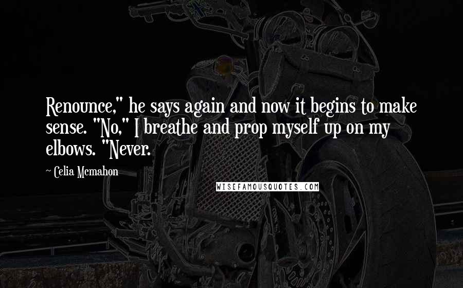 Celia Mcmahon Quotes: Renounce," he says again and now it begins to make sense. "No," I breathe and prop myself up on my elbows. "Never.