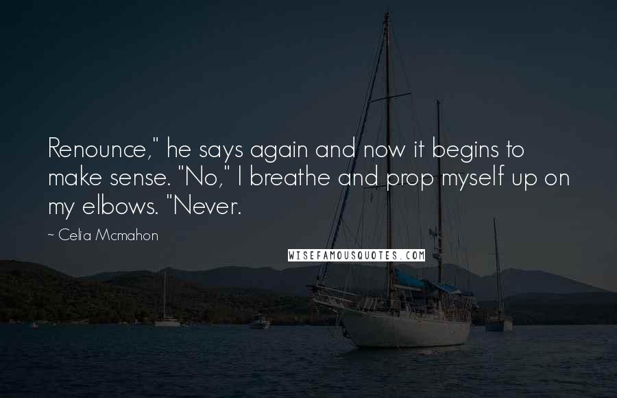 Celia Mcmahon Quotes: Renounce," he says again and now it begins to make sense. "No," I breathe and prop myself up on my elbows. "Never.