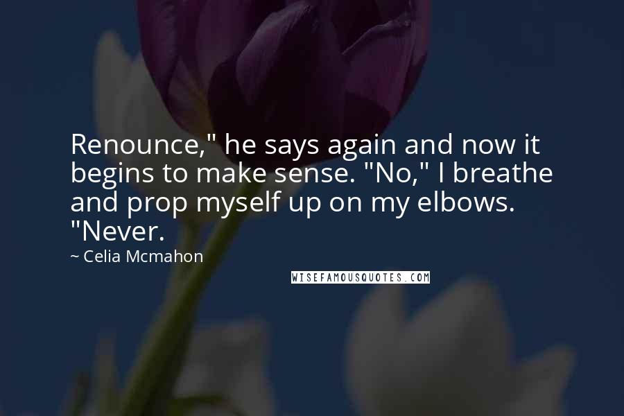 Celia Mcmahon Quotes: Renounce," he says again and now it begins to make sense. "No," I breathe and prop myself up on my elbows. "Never.