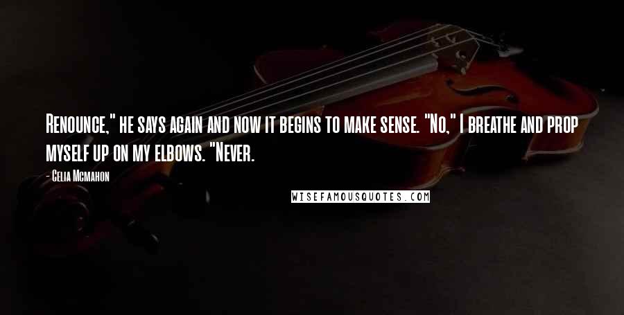 Celia Mcmahon Quotes: Renounce," he says again and now it begins to make sense. "No," I breathe and prop myself up on my elbows. "Never.