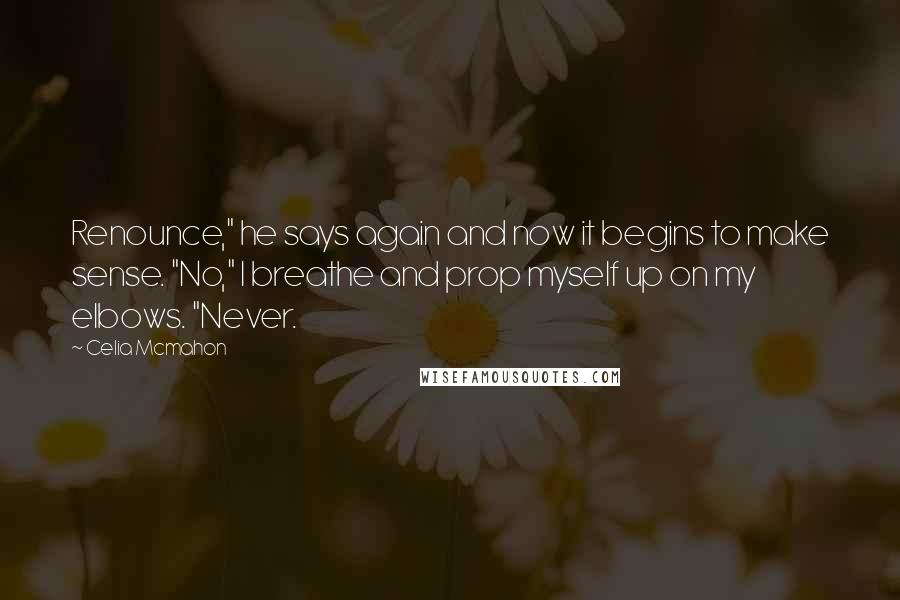Celia Mcmahon Quotes: Renounce," he says again and now it begins to make sense. "No," I breathe and prop myself up on my elbows. "Never.