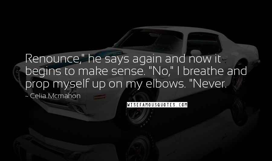 Celia Mcmahon Quotes: Renounce," he says again and now it begins to make sense. "No," I breathe and prop myself up on my elbows. "Never.
