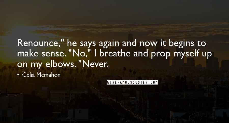 Celia Mcmahon Quotes: Renounce," he says again and now it begins to make sense. "No," I breathe and prop myself up on my elbows. "Never.