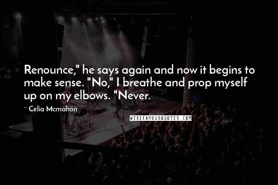 Celia Mcmahon Quotes: Renounce," he says again and now it begins to make sense. "No," I breathe and prop myself up on my elbows. "Never.