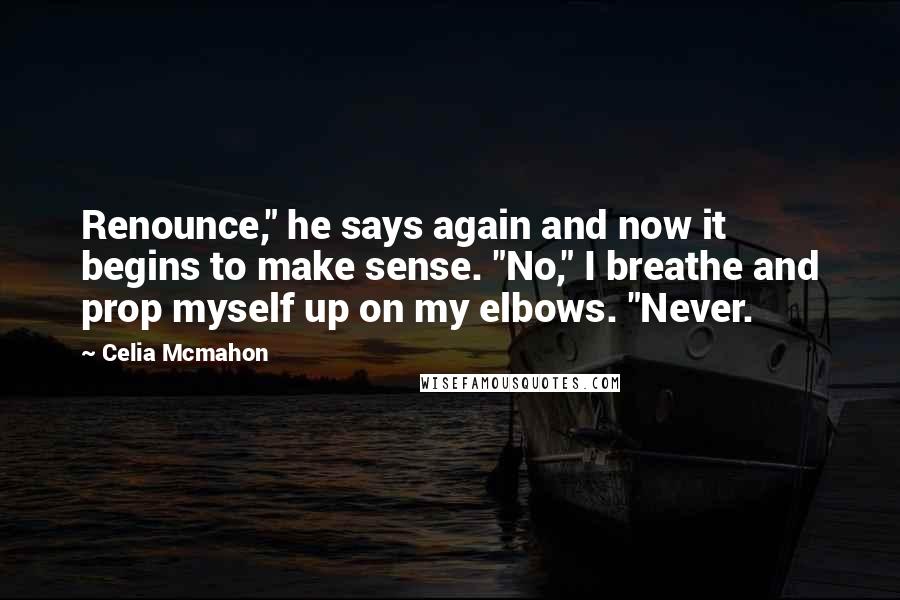 Celia Mcmahon Quotes: Renounce," he says again and now it begins to make sense. "No," I breathe and prop myself up on my elbows. "Never.
