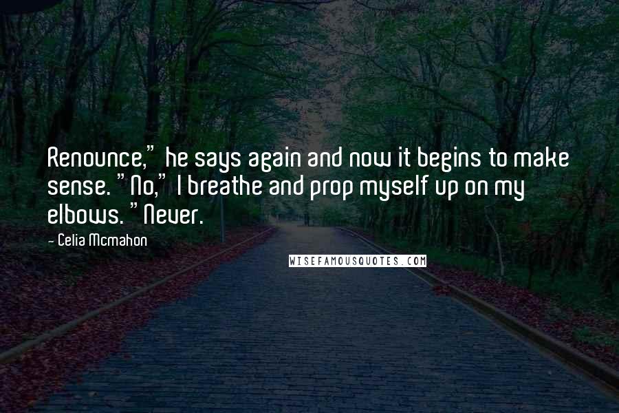 Celia Mcmahon Quotes: Renounce," he says again and now it begins to make sense. "No," I breathe and prop myself up on my elbows. "Never.