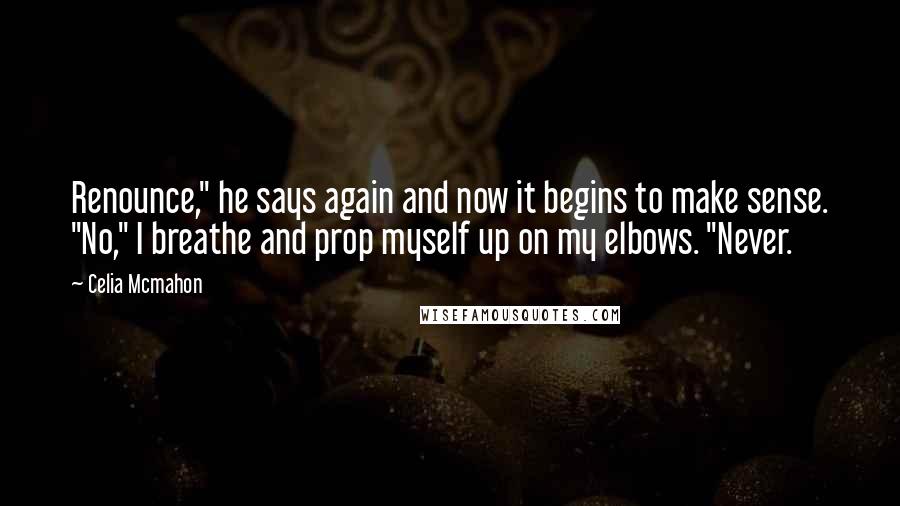 Celia Mcmahon Quotes: Renounce," he says again and now it begins to make sense. "No," I breathe and prop myself up on my elbows. "Never.