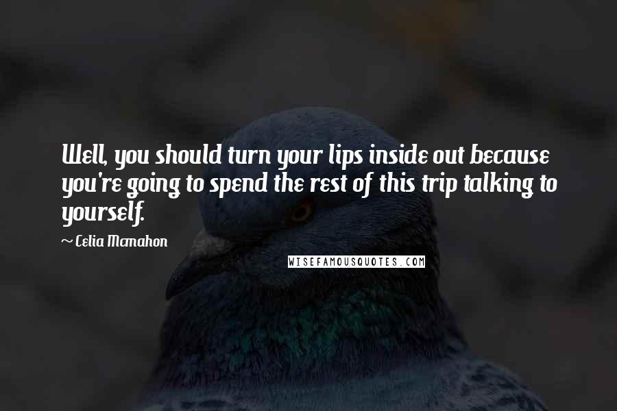 Celia Mcmahon Quotes: Well, you should turn your lips inside out because you're going to spend the rest of this trip talking to yourself.