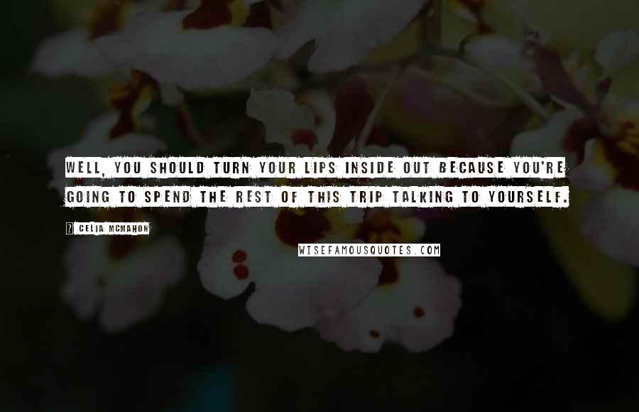 Celia Mcmahon Quotes: Well, you should turn your lips inside out because you're going to spend the rest of this trip talking to yourself.