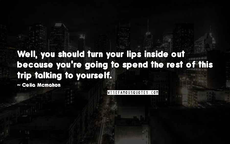 Celia Mcmahon Quotes: Well, you should turn your lips inside out because you're going to spend the rest of this trip talking to yourself.