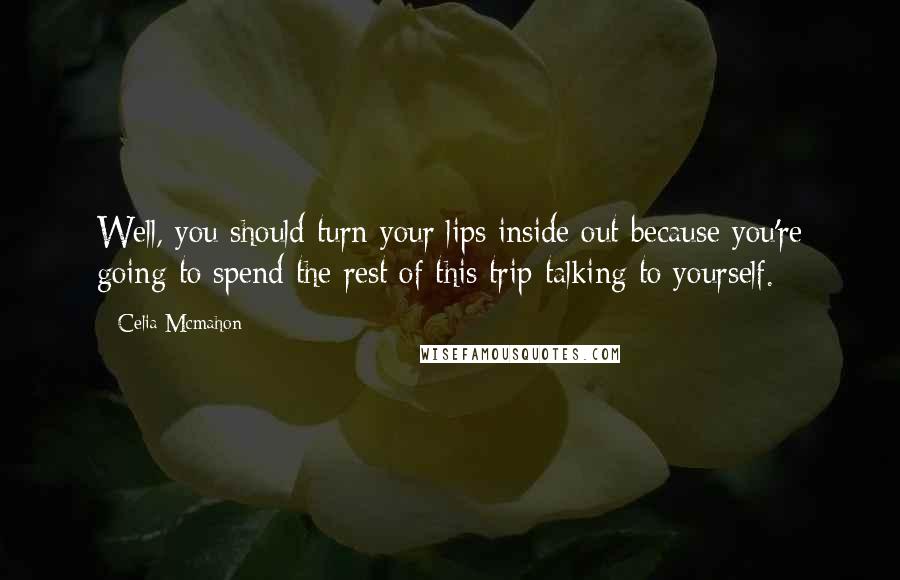 Celia Mcmahon Quotes: Well, you should turn your lips inside out because you're going to spend the rest of this trip talking to yourself.