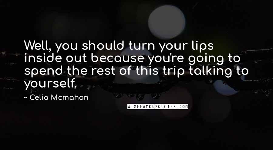 Celia Mcmahon Quotes: Well, you should turn your lips inside out because you're going to spend the rest of this trip talking to yourself.