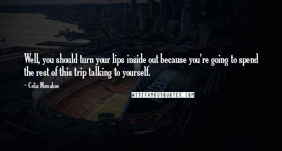 Celia Mcmahon Quotes: Well, you should turn your lips inside out because you're going to spend the rest of this trip talking to yourself.