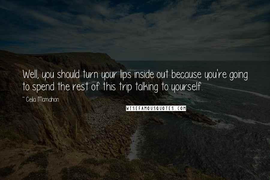 Celia Mcmahon Quotes: Well, you should turn your lips inside out because you're going to spend the rest of this trip talking to yourself.