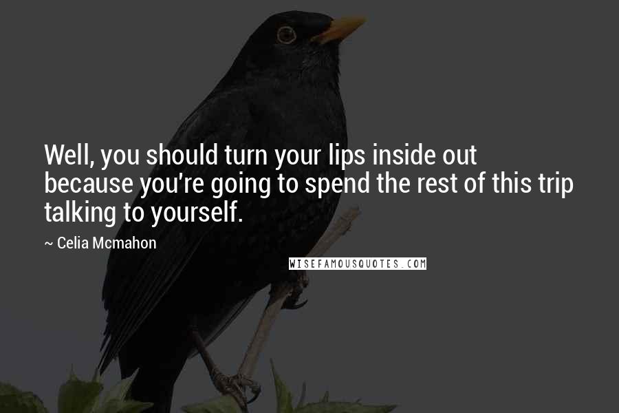 Celia Mcmahon Quotes: Well, you should turn your lips inside out because you're going to spend the rest of this trip talking to yourself.