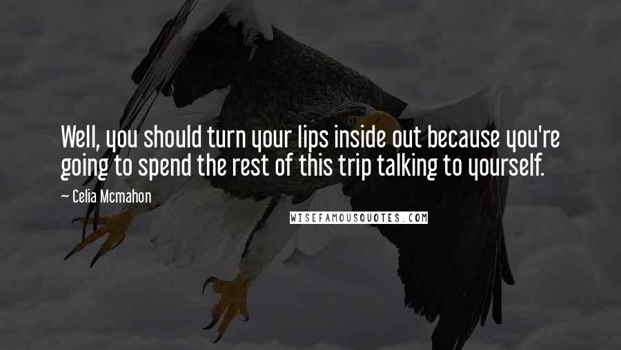 Celia Mcmahon Quotes: Well, you should turn your lips inside out because you're going to spend the rest of this trip talking to yourself.