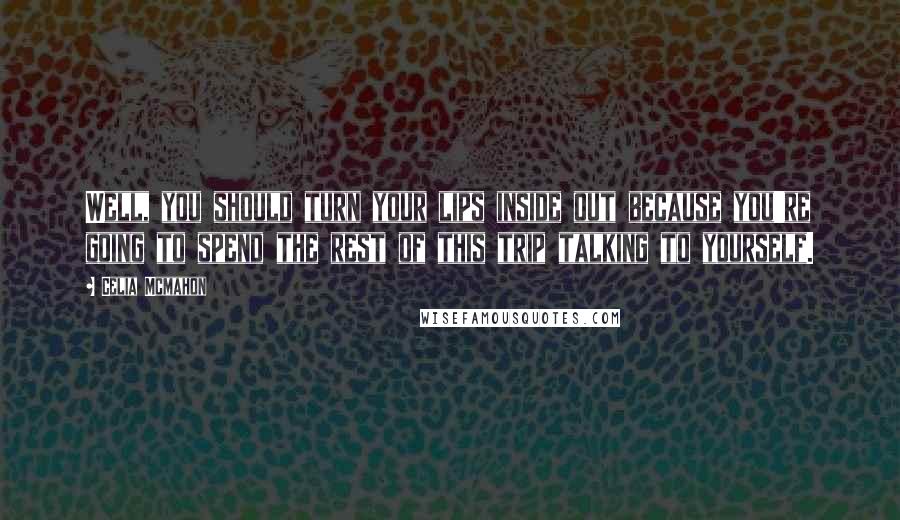 Celia Mcmahon Quotes: Well, you should turn your lips inside out because you're going to spend the rest of this trip talking to yourself.