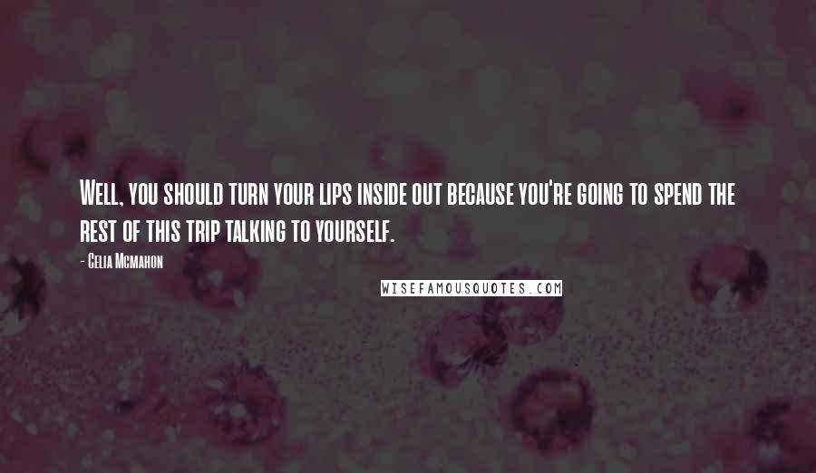 Celia Mcmahon Quotes: Well, you should turn your lips inside out because you're going to spend the rest of this trip talking to yourself.