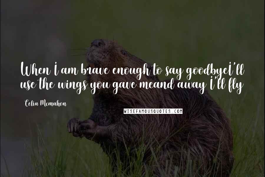 Celia Mcmahon Quotes: When I am brave enough to say goodbyeI'll use the wings you gave meand away I'll fly