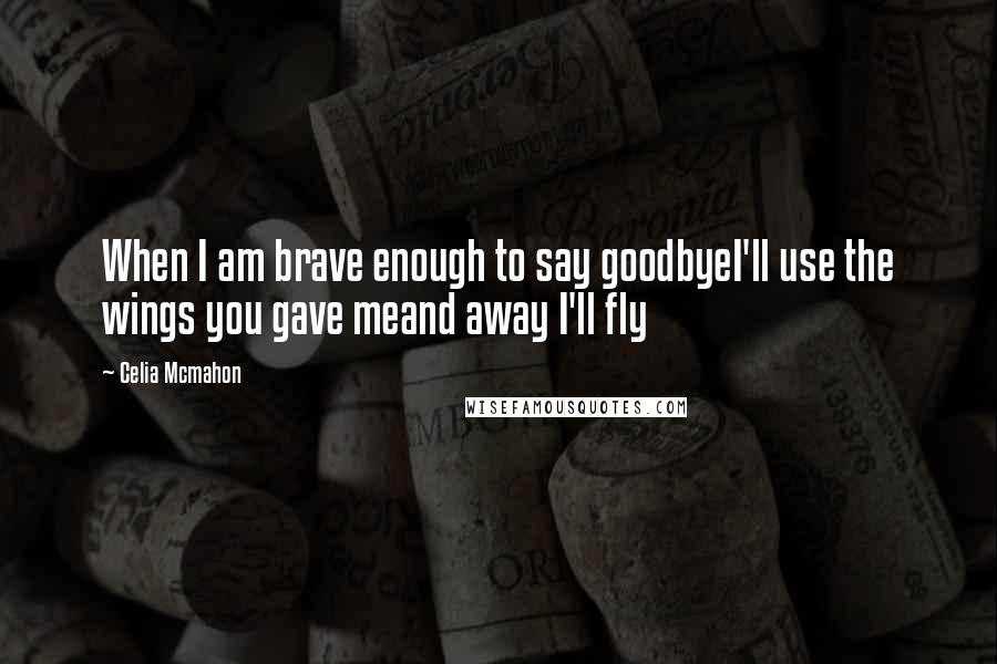 Celia Mcmahon Quotes: When I am brave enough to say goodbyeI'll use the wings you gave meand away I'll fly