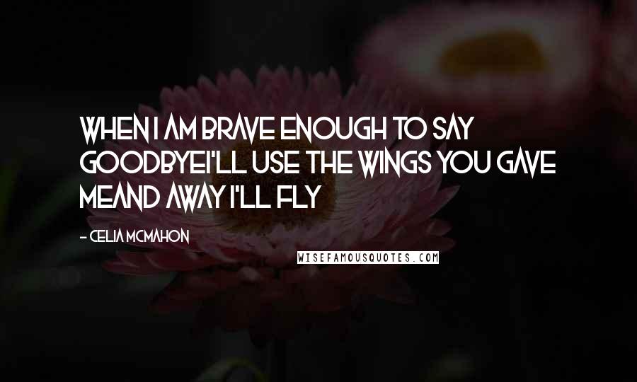 Celia Mcmahon Quotes: When I am brave enough to say goodbyeI'll use the wings you gave meand away I'll fly