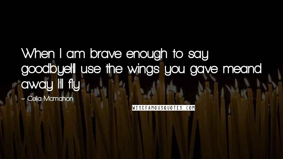 Celia Mcmahon Quotes: When I am brave enough to say goodbyeI'll use the wings you gave meand away I'll fly