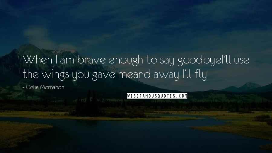 Celia Mcmahon Quotes: When I am brave enough to say goodbyeI'll use the wings you gave meand away I'll fly