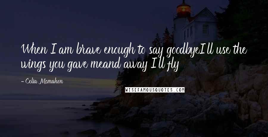 Celia Mcmahon Quotes: When I am brave enough to say goodbyeI'll use the wings you gave meand away I'll fly