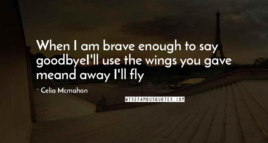 Celia Mcmahon Quotes: When I am brave enough to say goodbyeI'll use the wings you gave meand away I'll fly