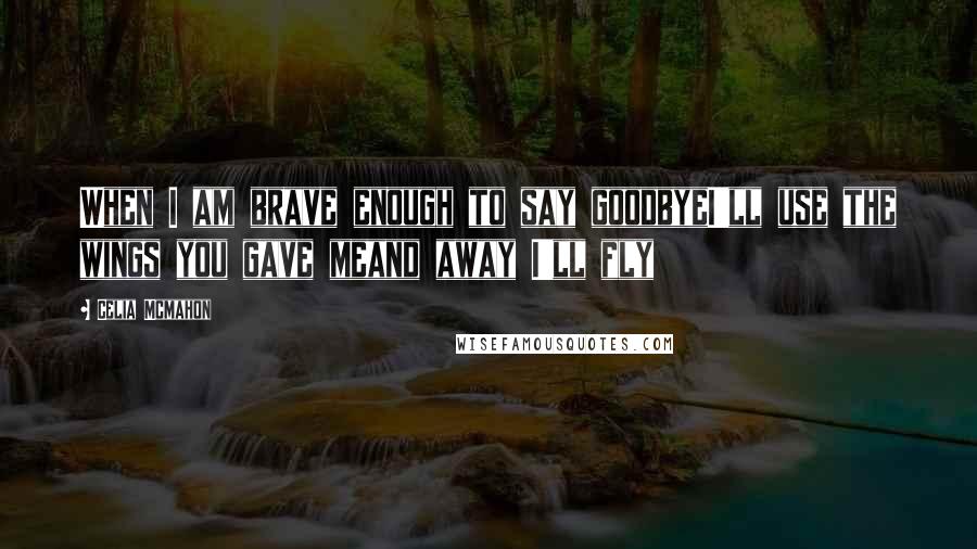 Celia Mcmahon Quotes: When I am brave enough to say goodbyeI'll use the wings you gave meand away I'll fly