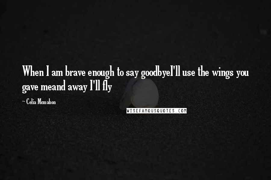 Celia Mcmahon Quotes: When I am brave enough to say goodbyeI'll use the wings you gave meand away I'll fly