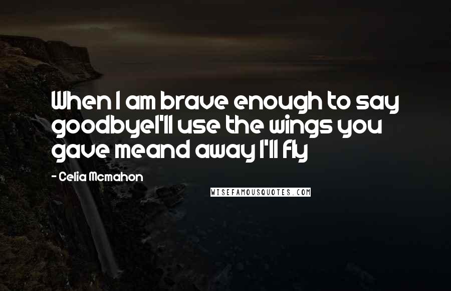 Celia Mcmahon Quotes: When I am brave enough to say goodbyeI'll use the wings you gave meand away I'll fly