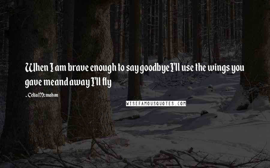 Celia Mcmahon Quotes: When I am brave enough to say goodbyeI'll use the wings you gave meand away I'll fly