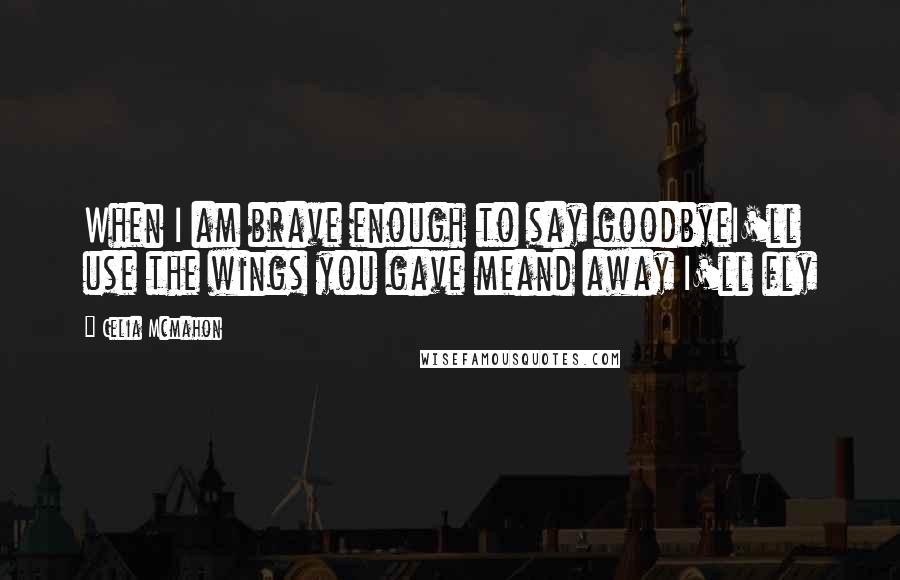 Celia Mcmahon Quotes: When I am brave enough to say goodbyeI'll use the wings you gave meand away I'll fly