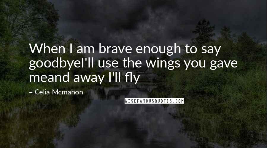 Celia Mcmahon Quotes: When I am brave enough to say goodbyeI'll use the wings you gave meand away I'll fly