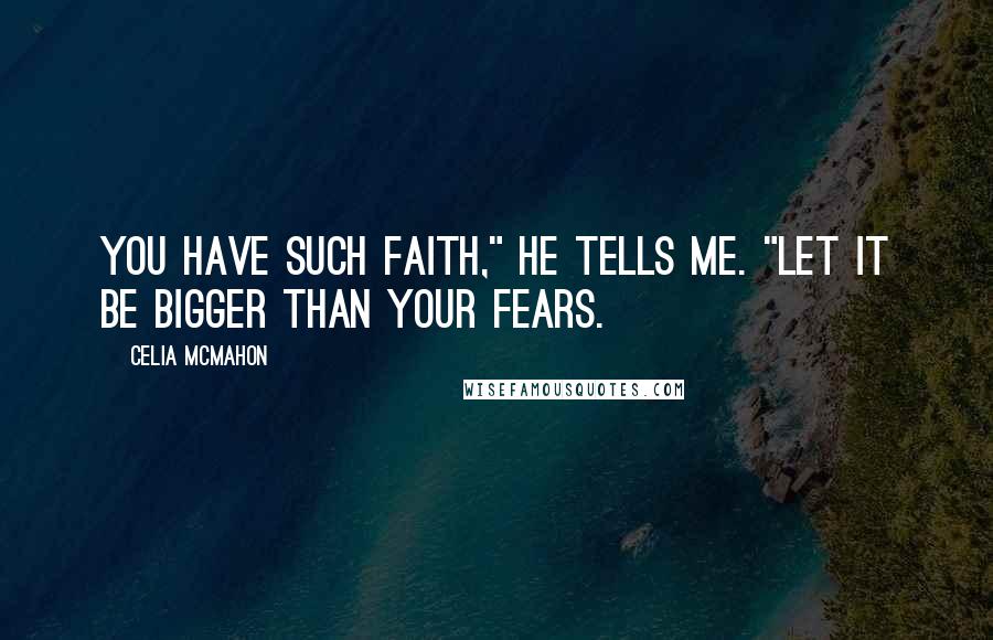 Celia Mcmahon Quotes: You have such faith," he tells me. "Let it be bigger than your fears.