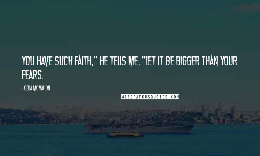 Celia Mcmahon Quotes: You have such faith," he tells me. "Let it be bigger than your fears.