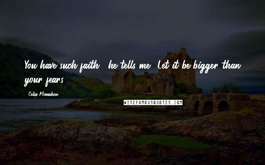 Celia Mcmahon Quotes: You have such faith," he tells me. "Let it be bigger than your fears.